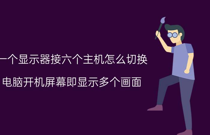 一个显示器接六个主机怎么切换 电脑开机屏幕即显示多个画面，无法正常启动？